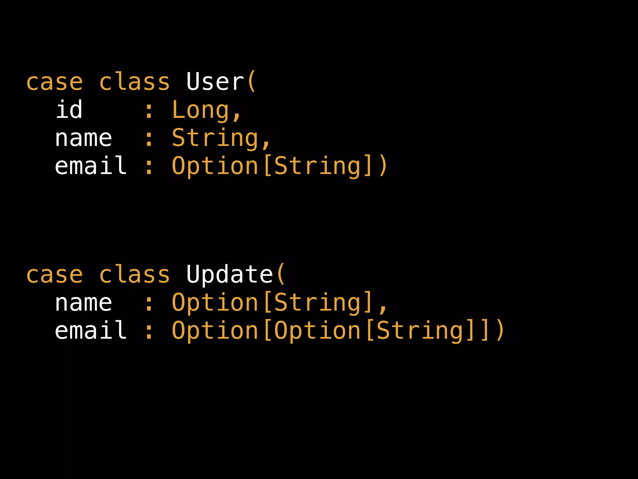 case class User( 
id : Long, 
name : String, 
email : Option[String])
case class Update( 
name : Option[String], 
email : Option[Option[String]])
 