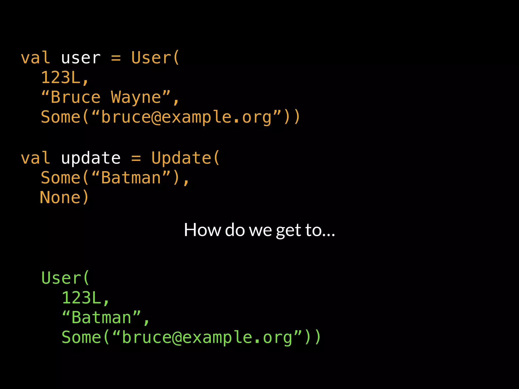 val user = User( 
123L,  
“Bruce Wayne”, 
Some(“bruce@example.org”))
val update = Update(  
Some(“Batman”),  
None)
How do we get to…
User( 
123L,  
“Batman”,  
Some(“bruce@example.org”))
 