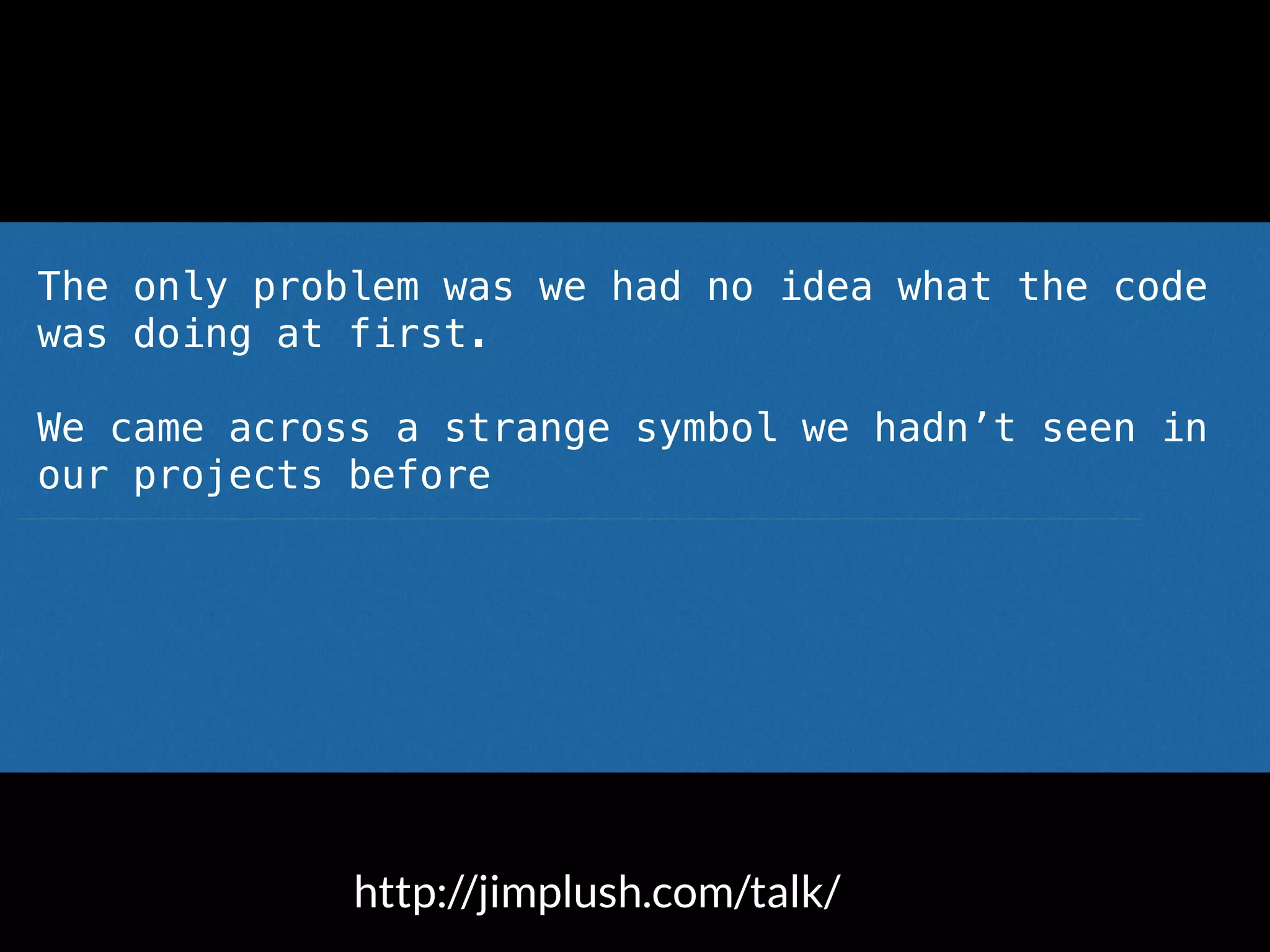 The only problem was we had no idea what the code
was doing at first.
We came across a strange symbol we hadn’t seen in
our projects before
The spaceship operator <|*|>
Someone said out loud “what the hell is that?”
http://jimplush.com/talk/
 