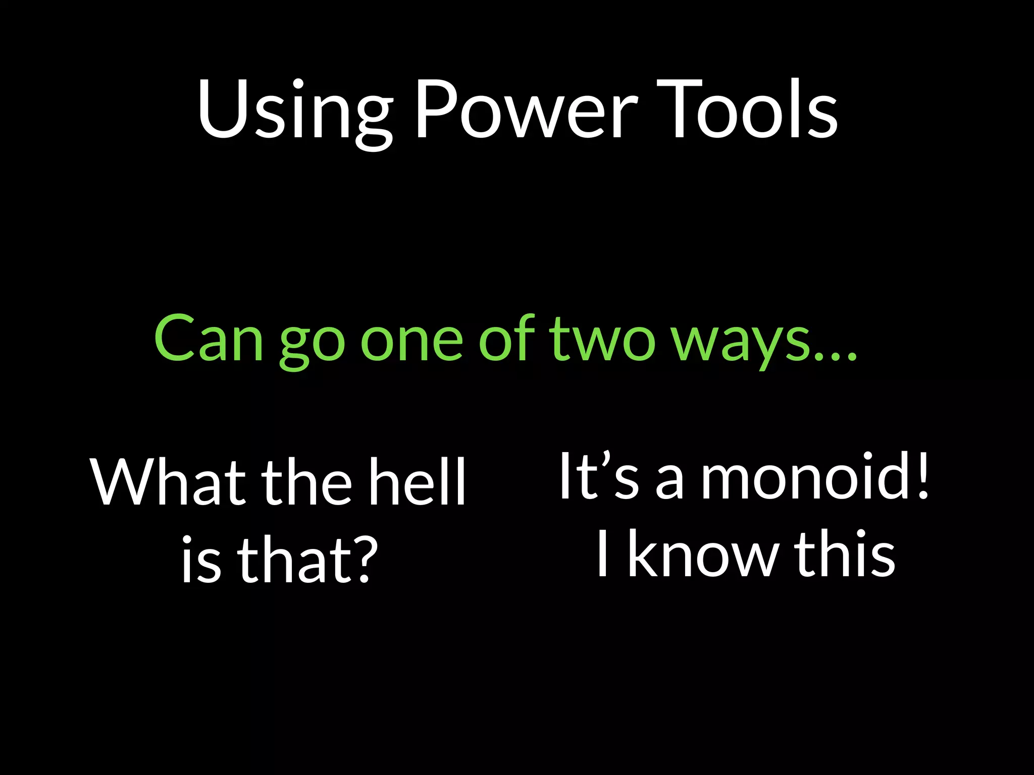 Using Power Tools
Can go one of two ways…
What the hell
is that?
It’s a monoid! 
I know this
 