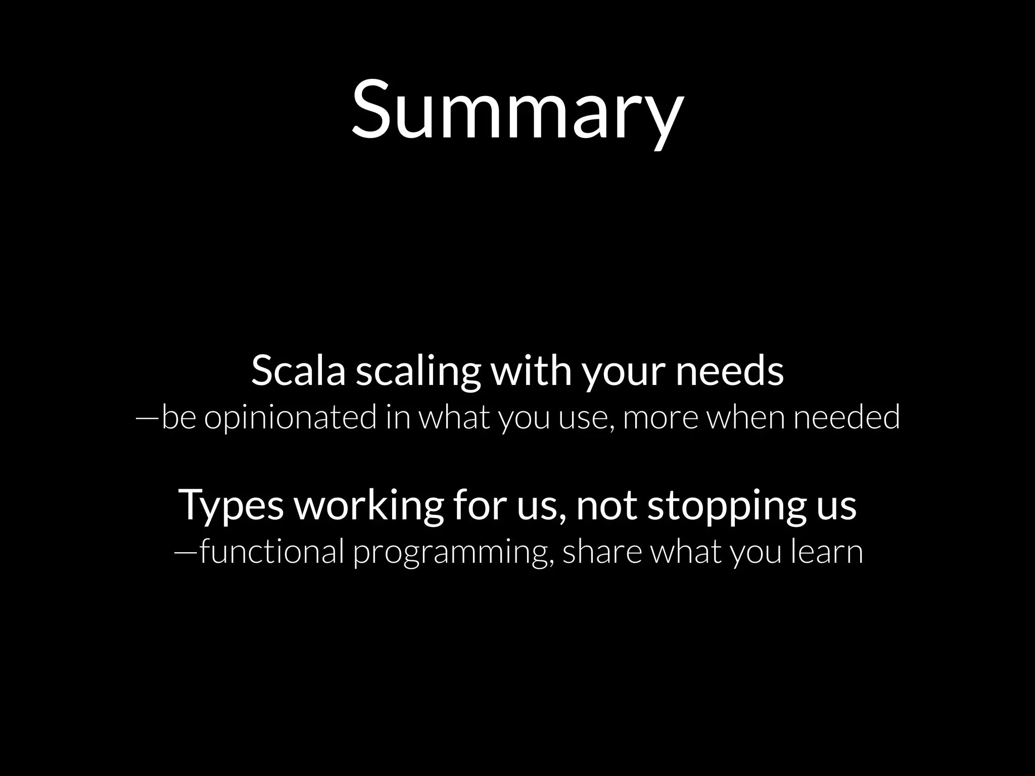 Summary
Scala scaling with your needs 
—be opinionated in what you use, more when needed
Types working for us, not stopping us 
—functional programming, share what you learn
 