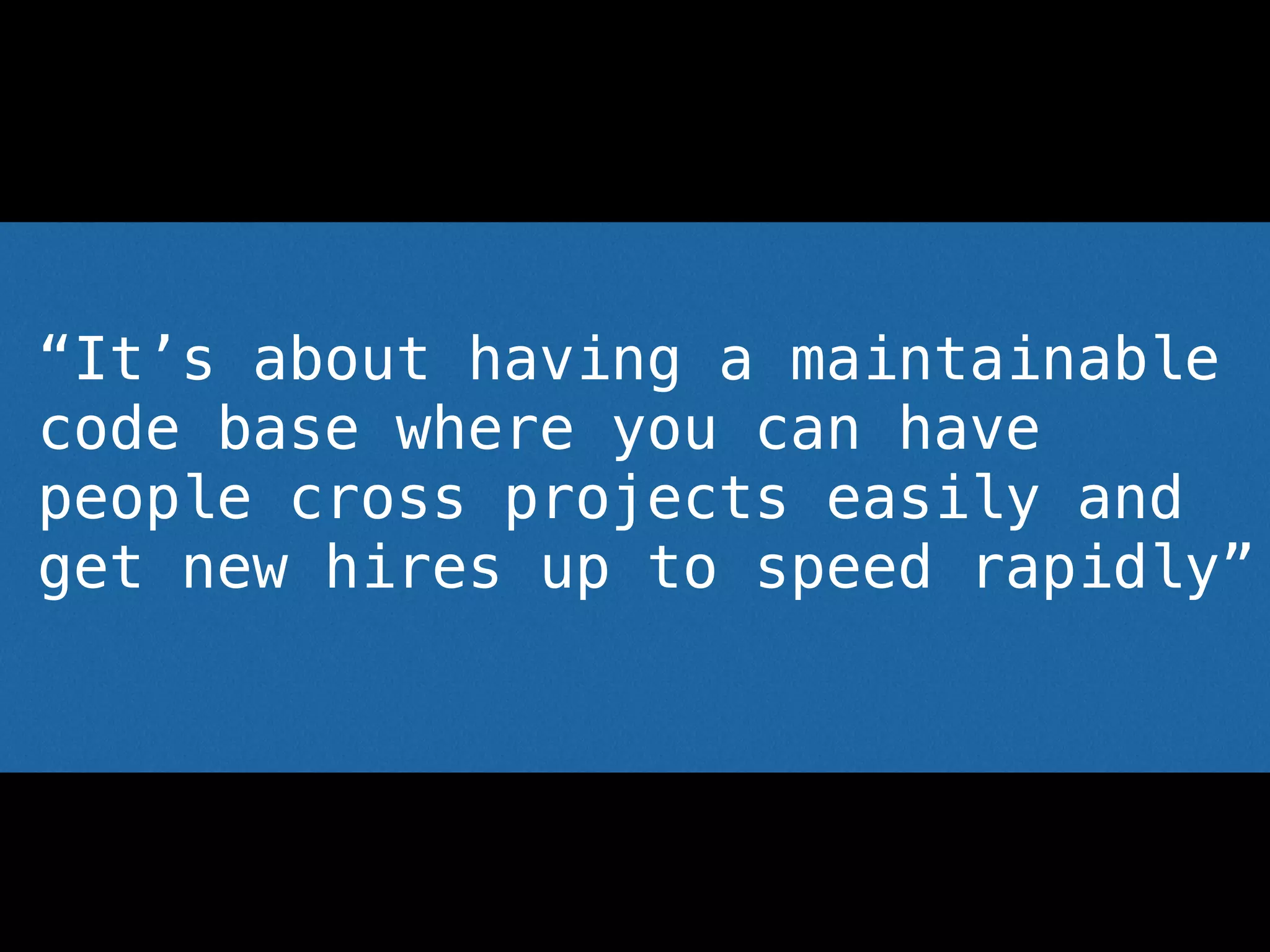 “It’s about having a maintainable
code base where you can have  
people cross projects easily and
get new hires up to speed rapidly”
 