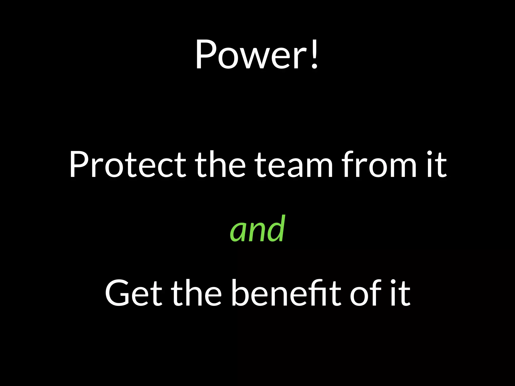 Power!
Protect the team from it
and
Get the beneﬁt of it
 