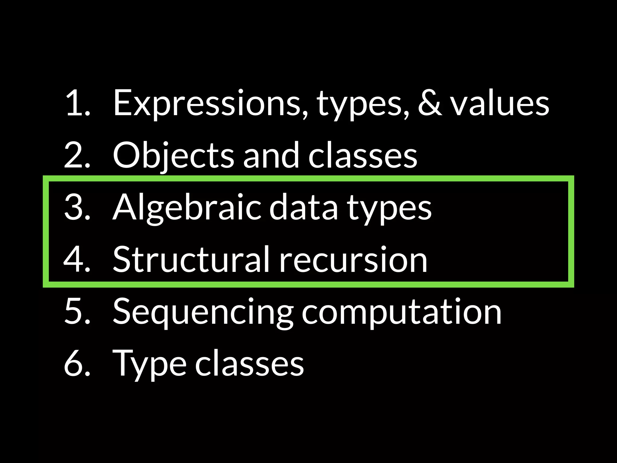 1. Expressions, types, & values
2. Objects and classes
3. Algebraic data types
4. Structural recursion
5. Sequencing computation
6. Type classes
 