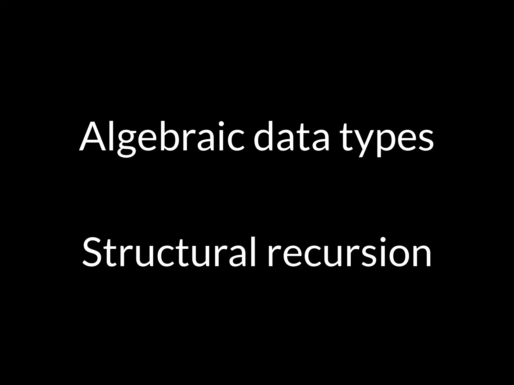 Algebraic data types
Structural recursion
 