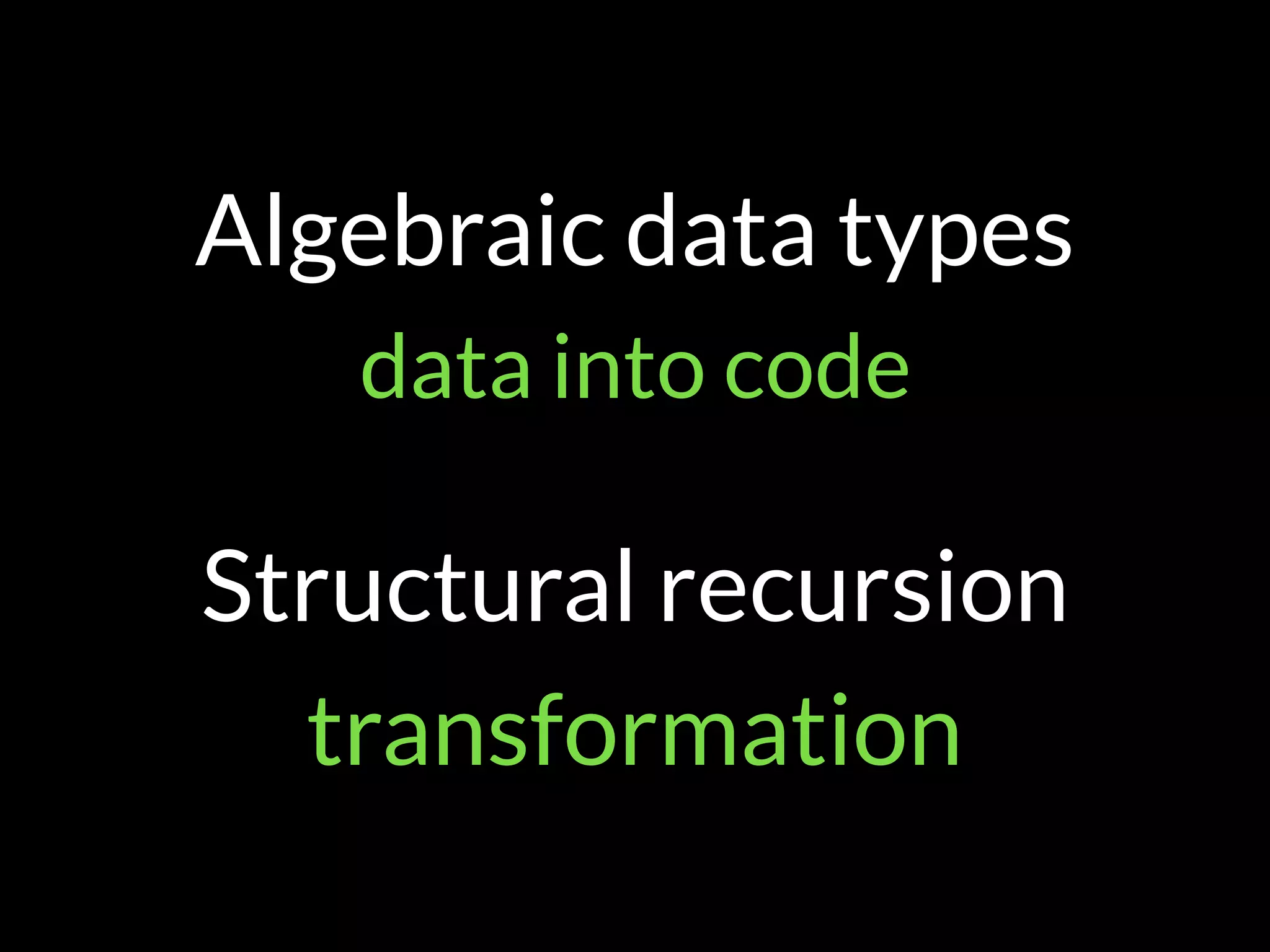 Algebraic data types
data into code
Structural recursion
transformation
 