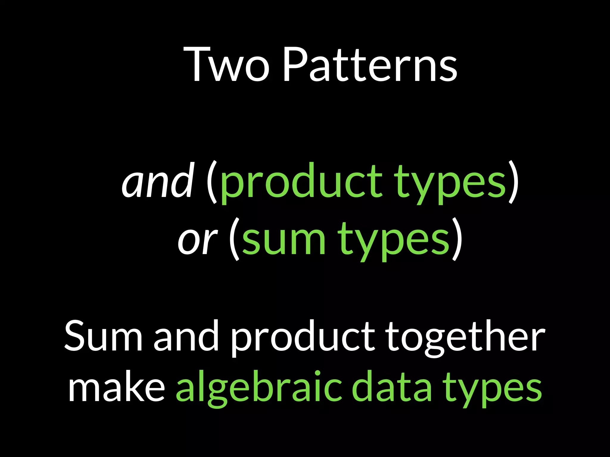Two Patterns
and (product types)
or (sum types)
Sum and product together
make algebraic data types
 