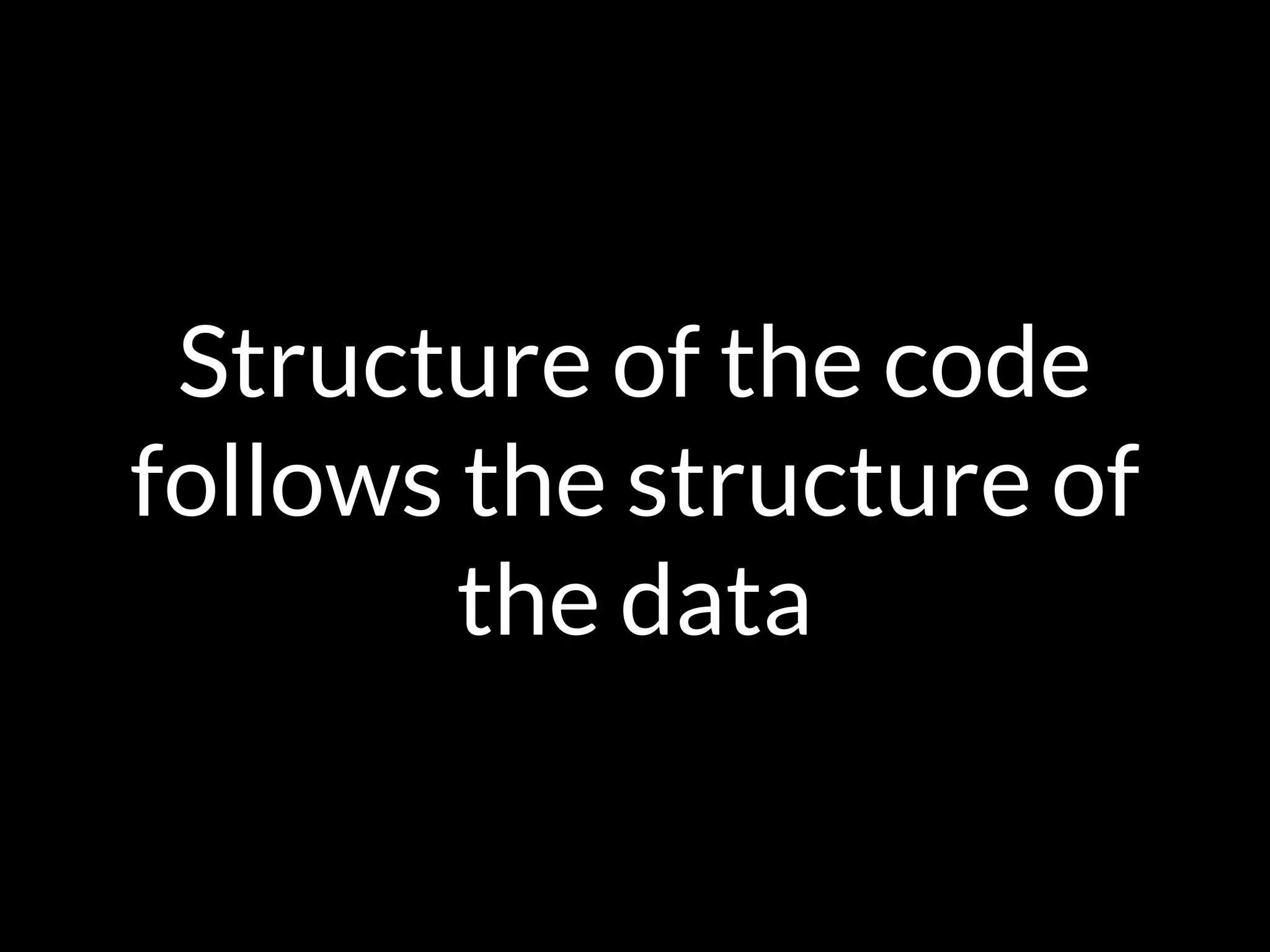 Structure of the code
follows the structure of
the data
 