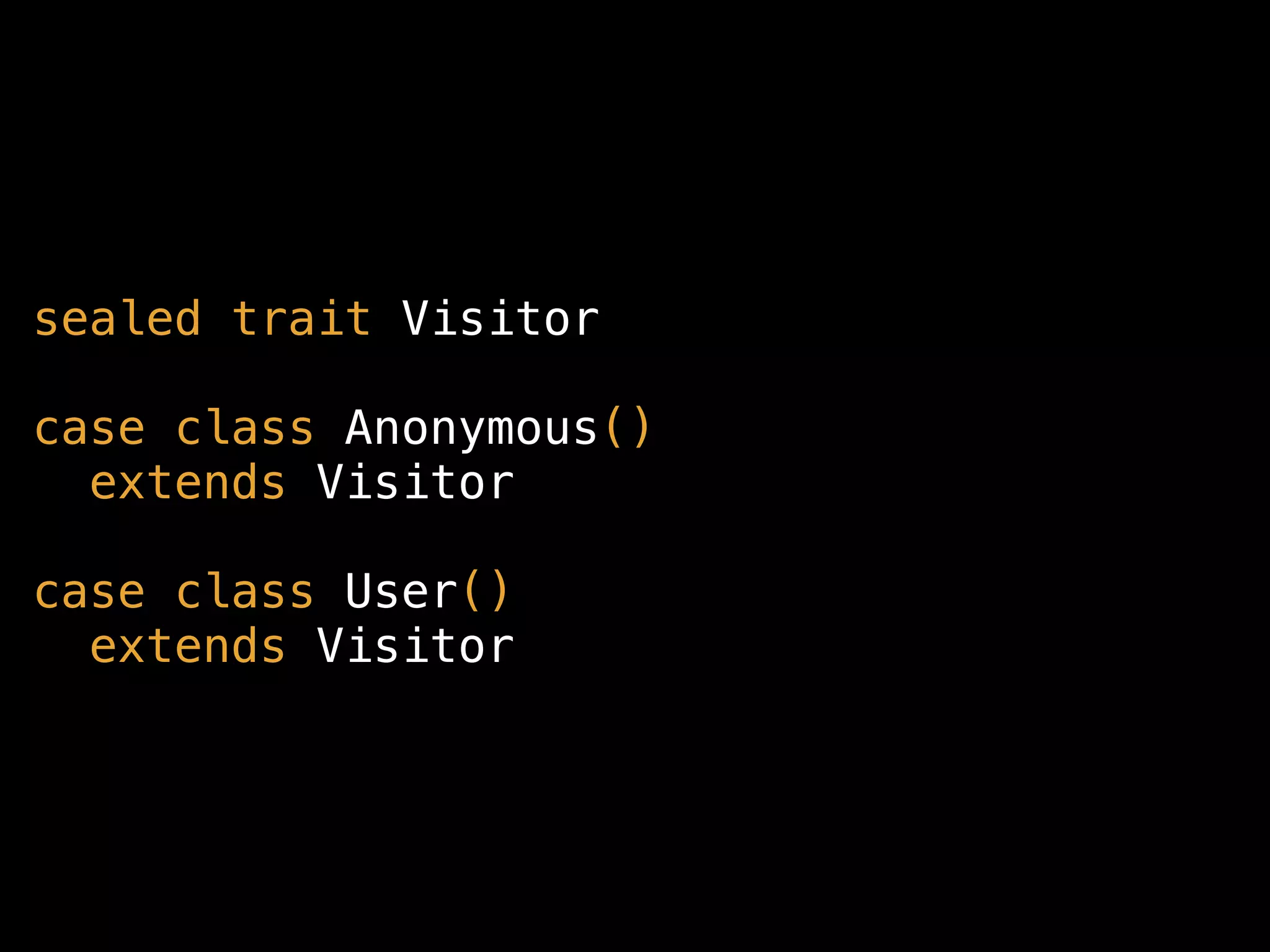 sealed trait Visitor
case class Anonymous() 
extends Visitor
case class User() 
extends Visitor
 