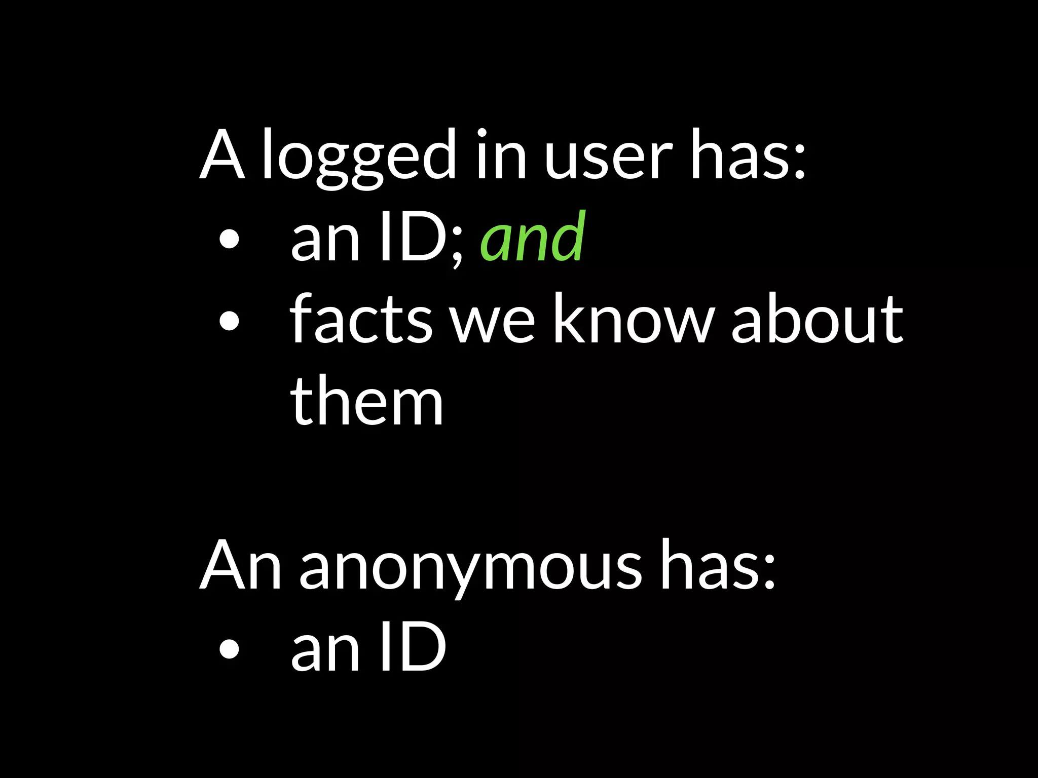 A logged in user has:
• an ID; and
• facts we know about
them 
An anonymous has:
• an ID
 