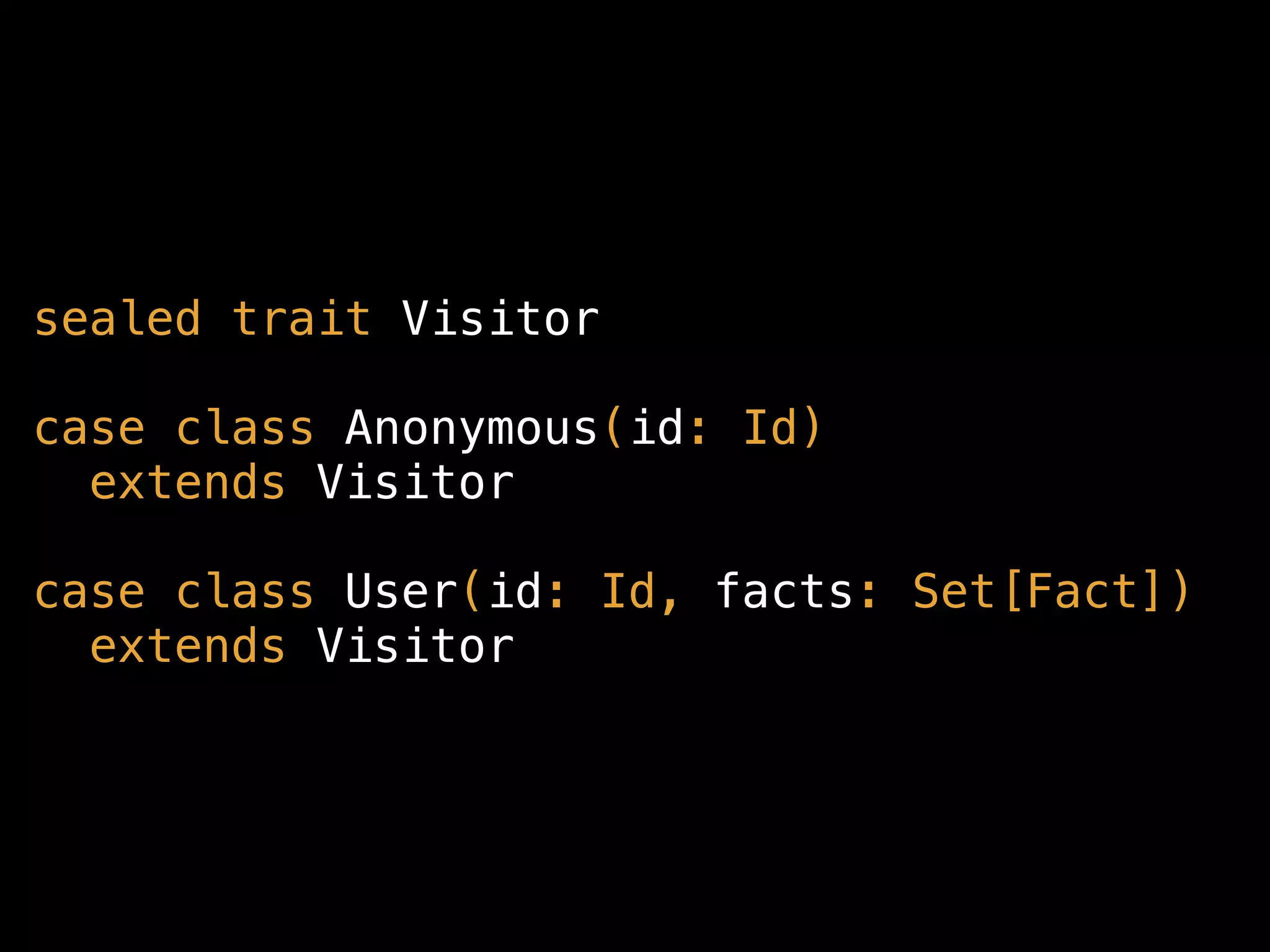 sealed trait Visitor
case class Anonymous(id: Id) 
extends Visitor
case class User(id: Id, facts: Set[Fact]) 
extends Visitor
 