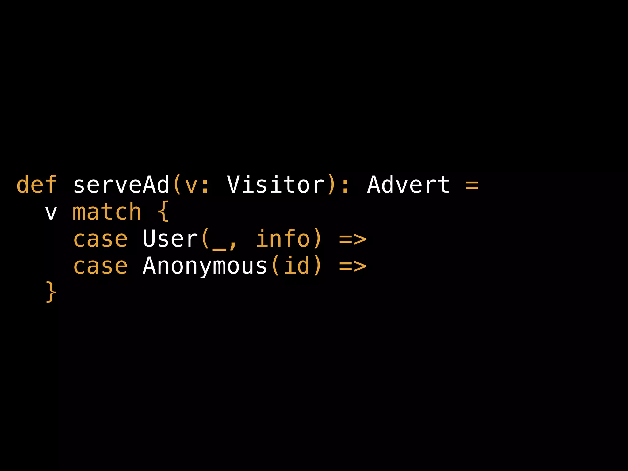 def serveAd(v: Visitor): Advert =
v match {
case User(_, info) => relevantAd(info)
case Anonymous(id) => adRotation(id)
}
 