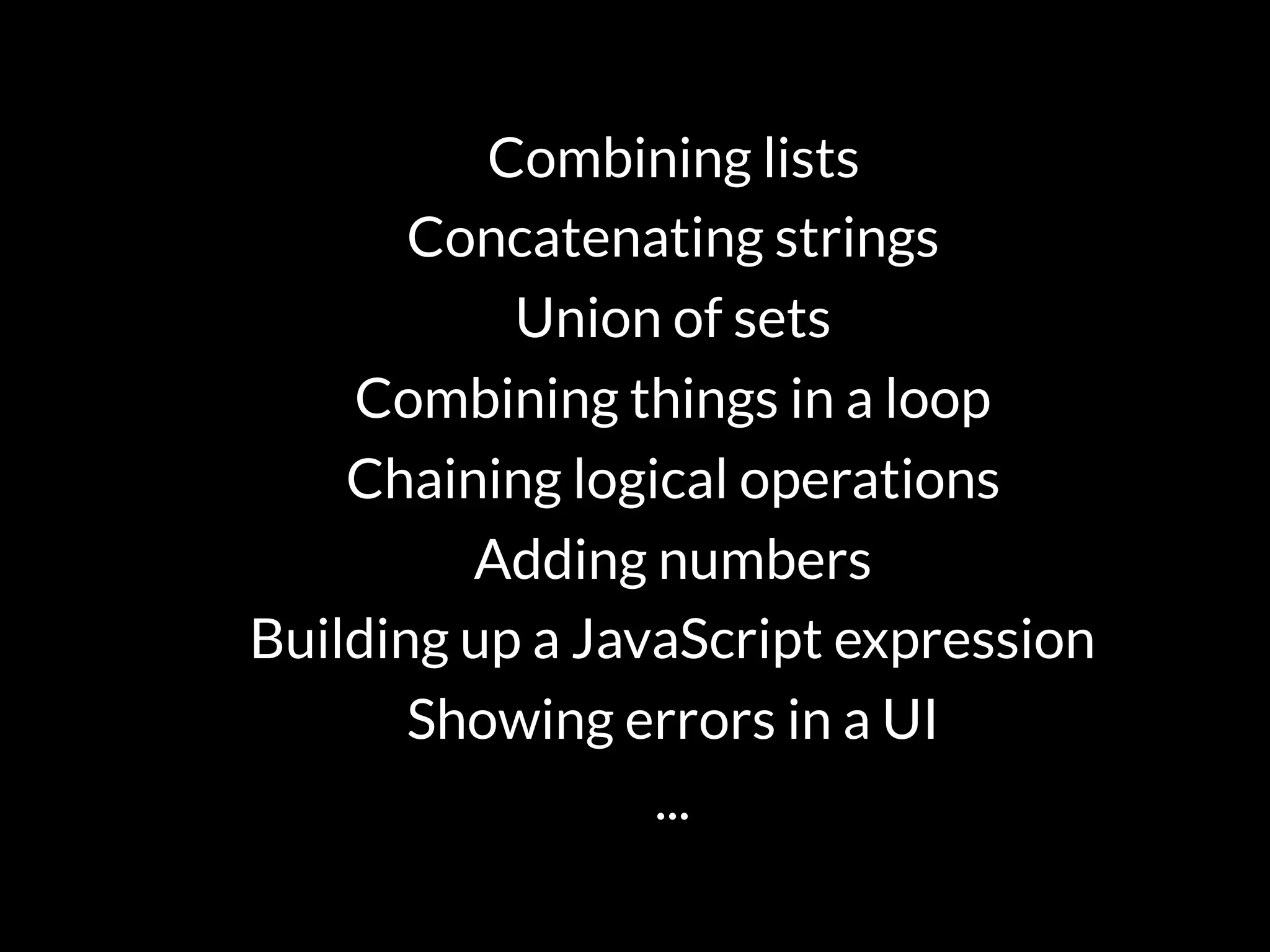 Combining lists
Concatenating strings
Union of sets
Combining things in a loop
Chaining logical operations
Adding numbers
Building up a JavaScript expression
Showing errors in a UI
...
 