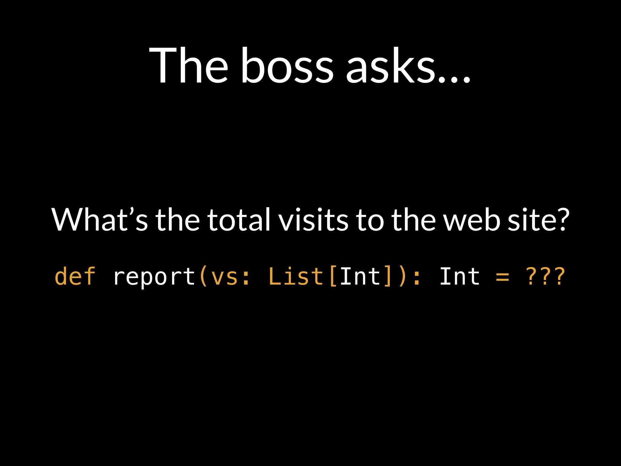 The boss asks…
What’s the total visits to the web site?
def report(vs: List[Int]): Int = ???
 
