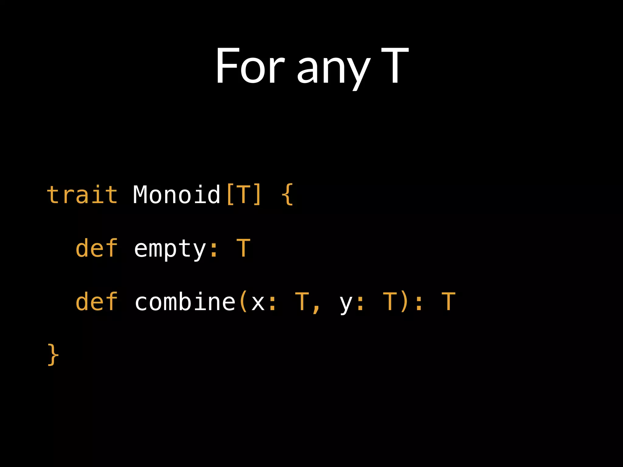 For any T
trait Monoid[T] {
def empty: T
def combine(x: T, y: T): T
}
 