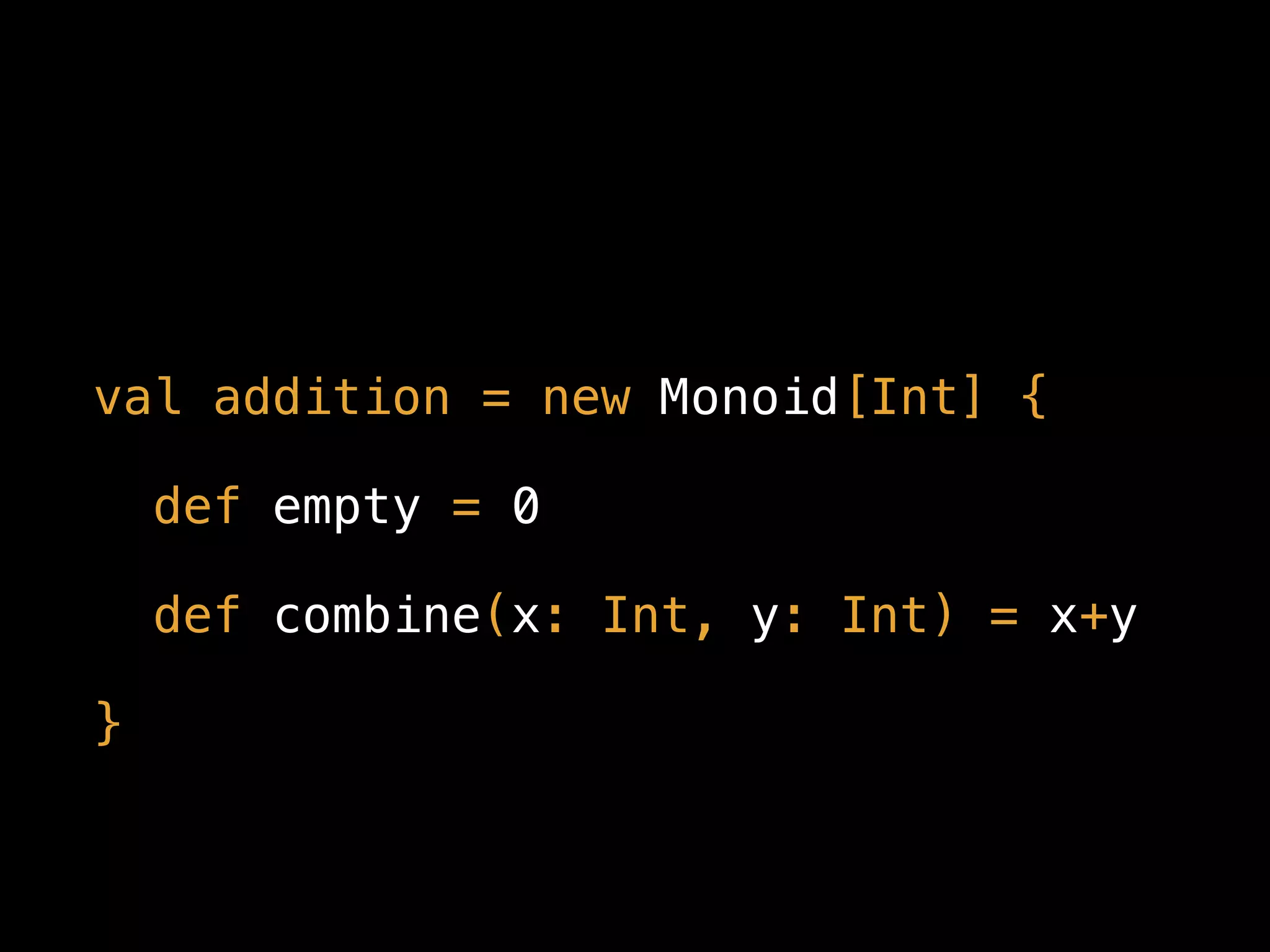 val addition = new Monoid[Int] {
def empty = 0
def combine(x: Int, y: Int) = x+y
}
 