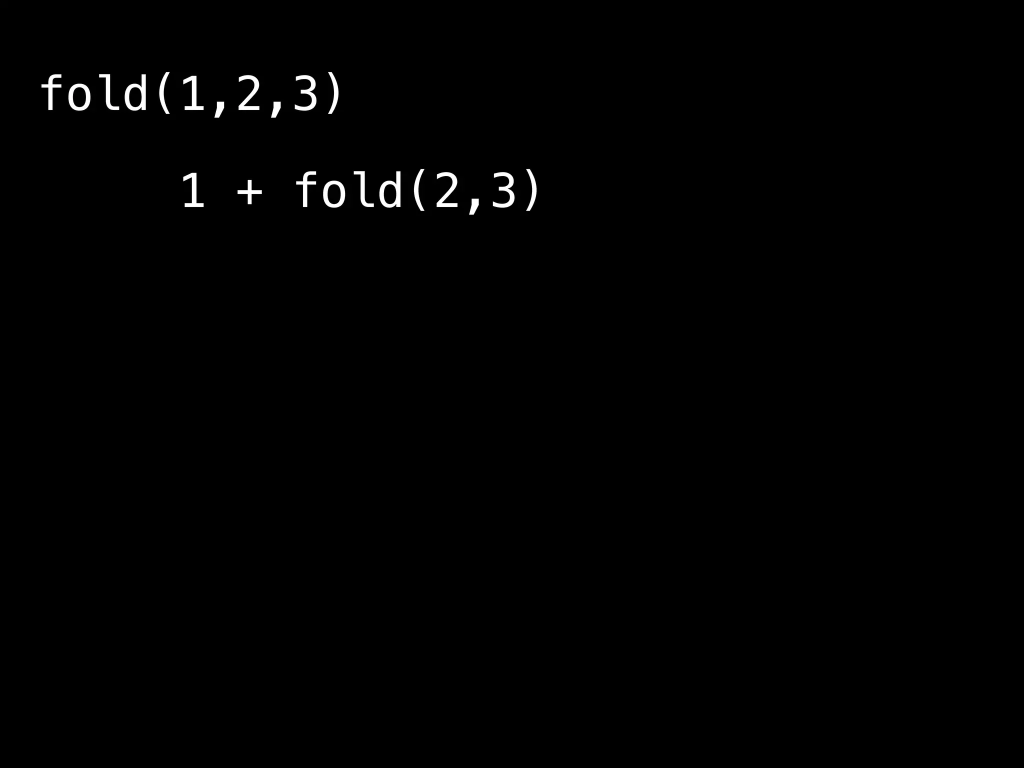 fold(1,2,3)
1 + fold(2,3)
2 + fold(3)
3 + fold()
0
0 + 3 + 2 + 1 = 6
 