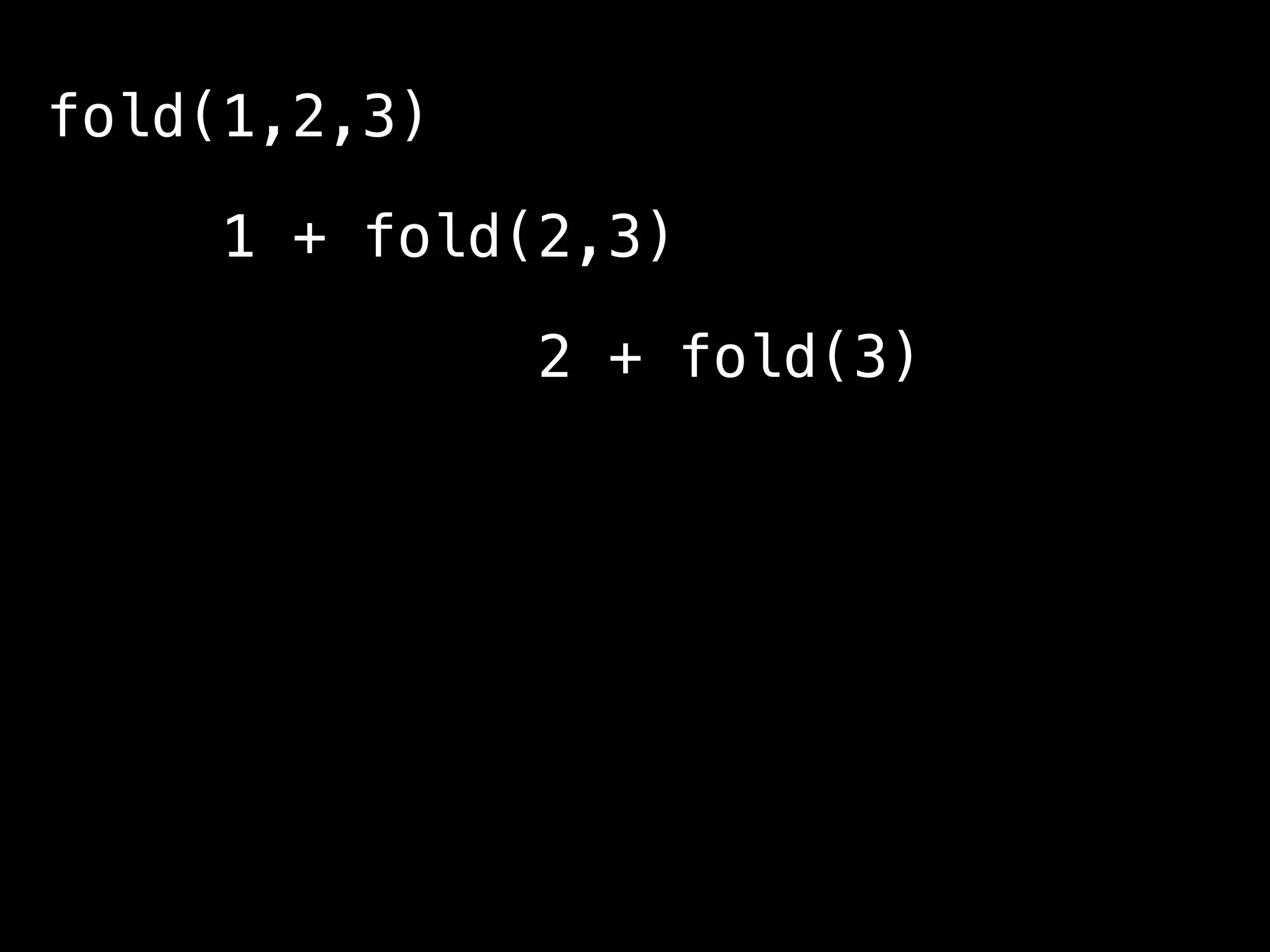 fold(1,2,3)
1 + fold(2,3)
2 + fold(3)
3 + fold()
0
0 + 3 + 2 + 1 = 6
 