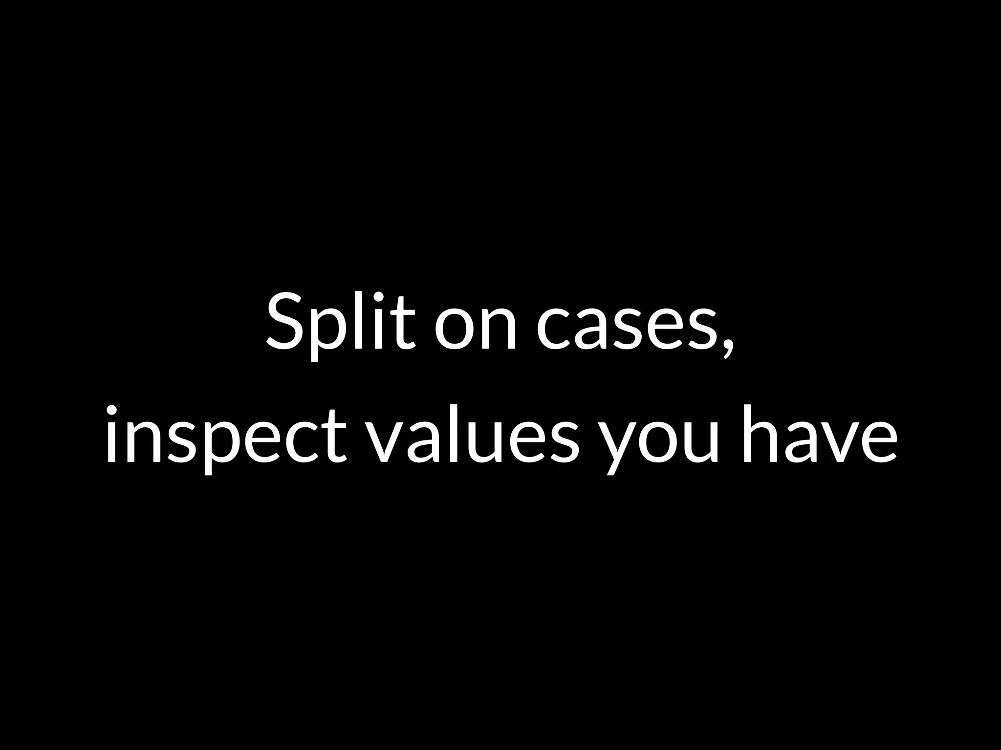Split on cases,
inspect values you have
 