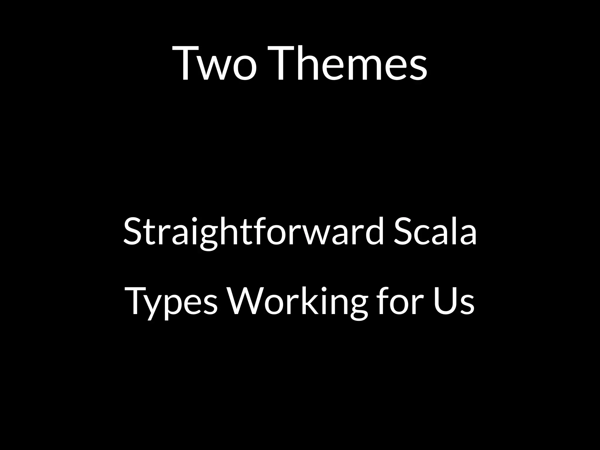 Two Themes
Straightforward Scala
Types Working for Us
 