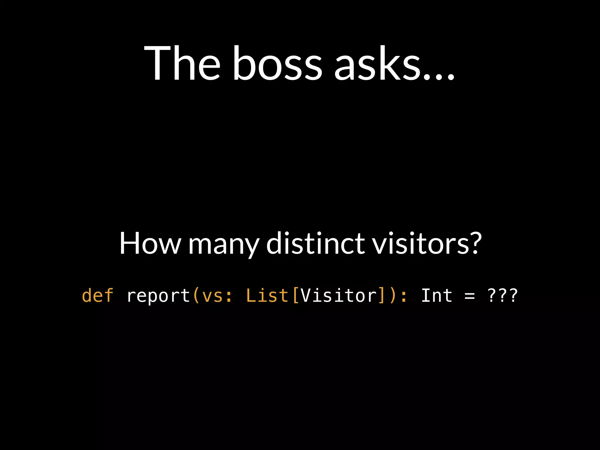 The boss asks…
How many distinct visitors?
def report(vs: List[Visitor]): Int = ???
 