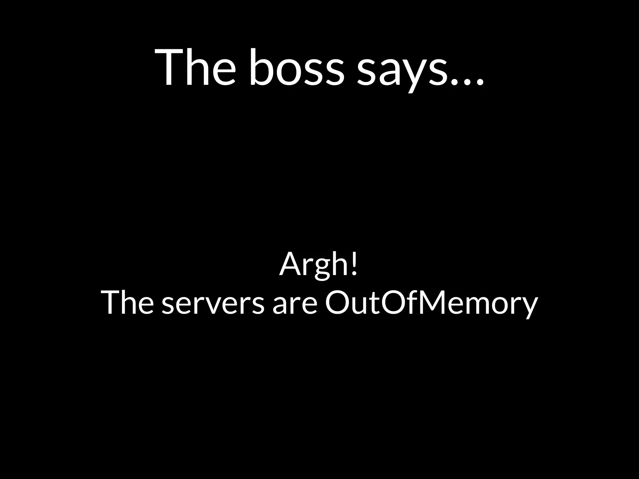 The boss says…
Argh!  
The servers are OutOfMemory
 