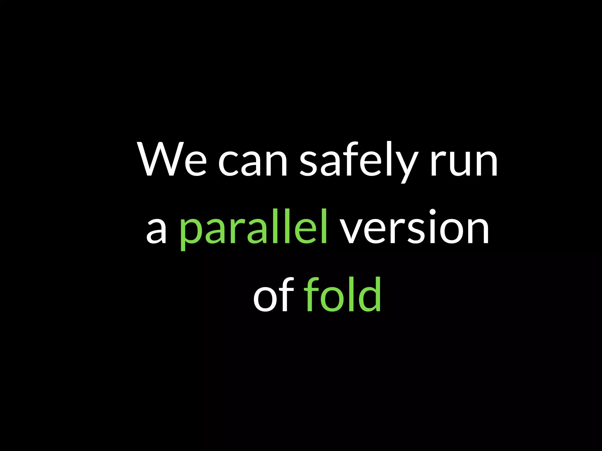 We can safely run  
a parallel version  
of fold
 