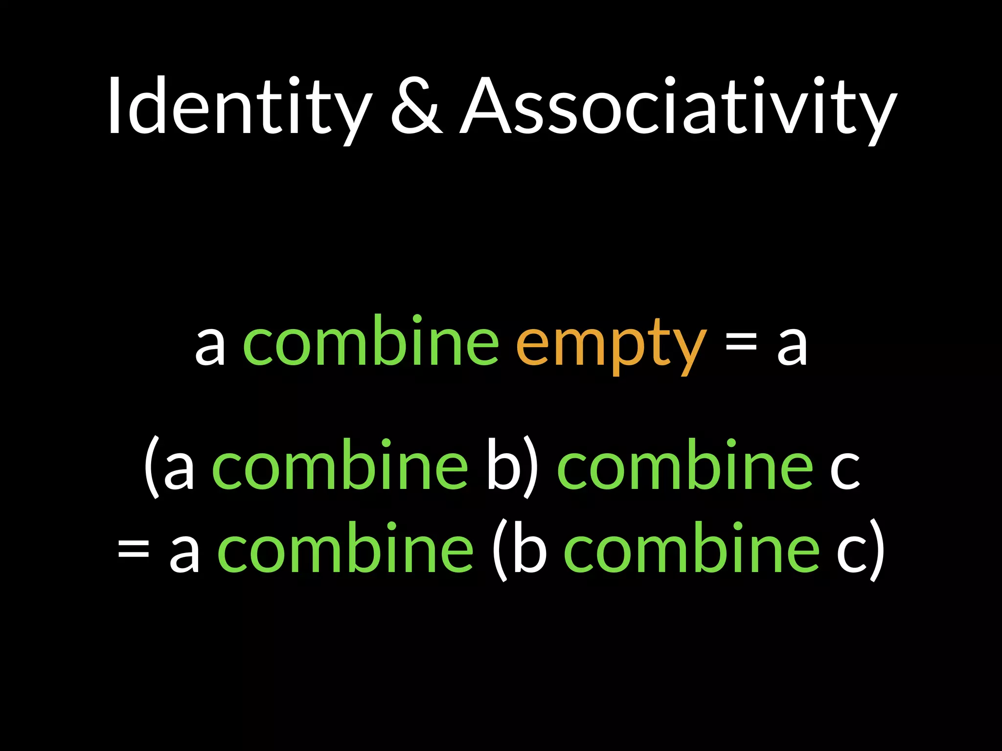 Identity & Associativity
a combine empty = a
(a combine b) combine c  
= a combine (b combine c)
 