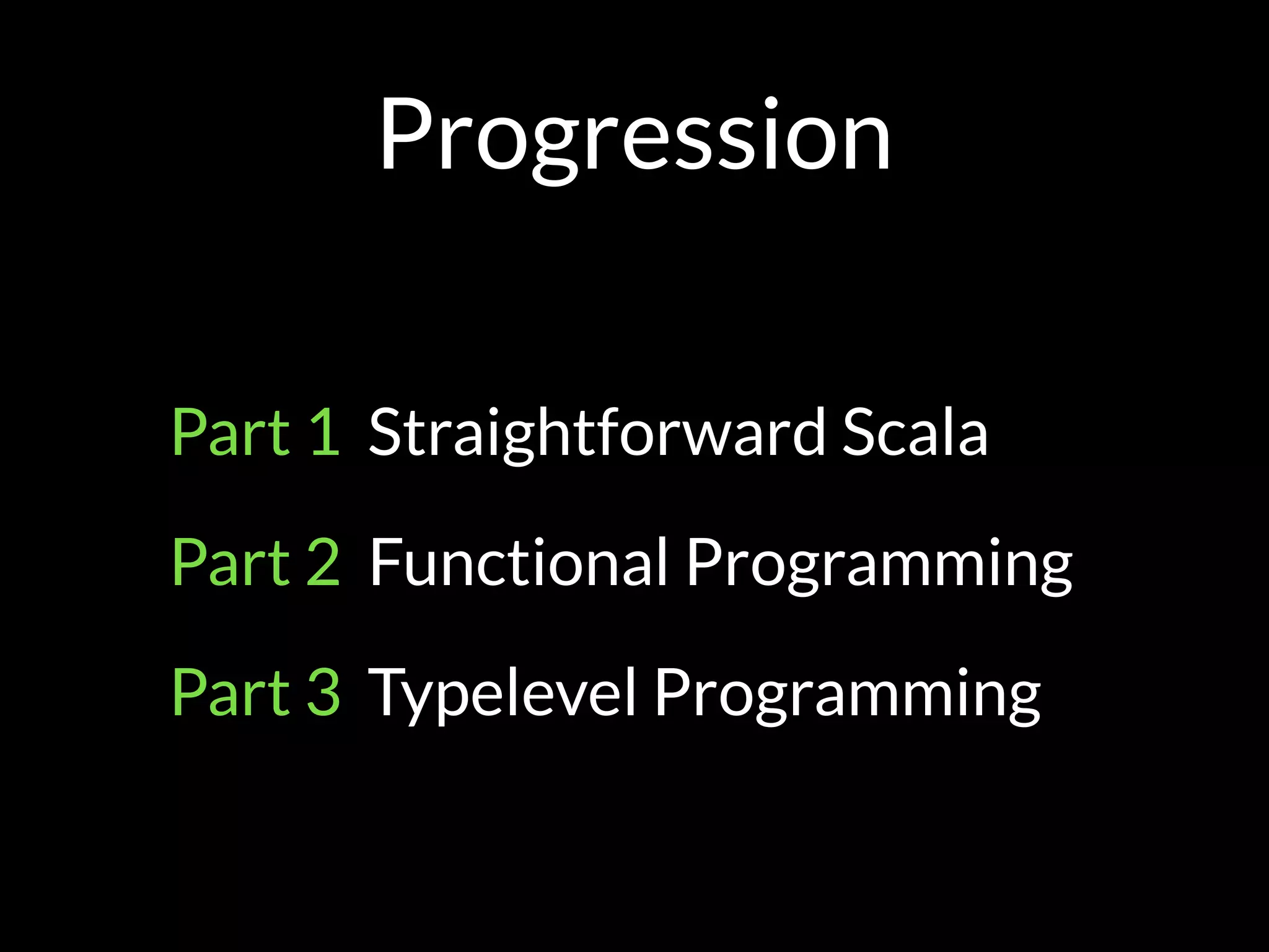 Progression
Part 1 Straightforward Scala
Part 2 Functional Programming
Part 3 Typelevel Programming
 