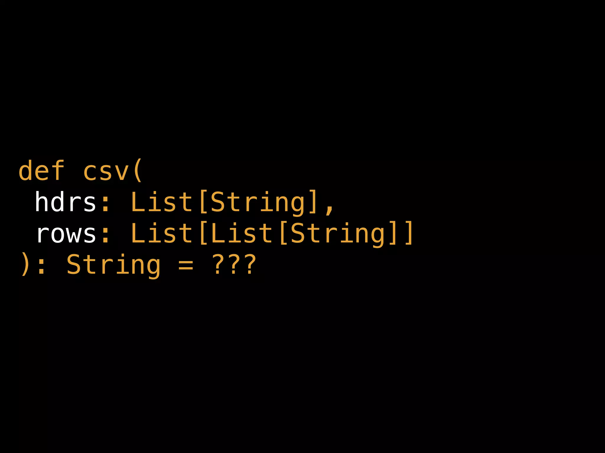 def csv(
hdrs: List[String],
rows: List[List[String]]
): String = ???
 