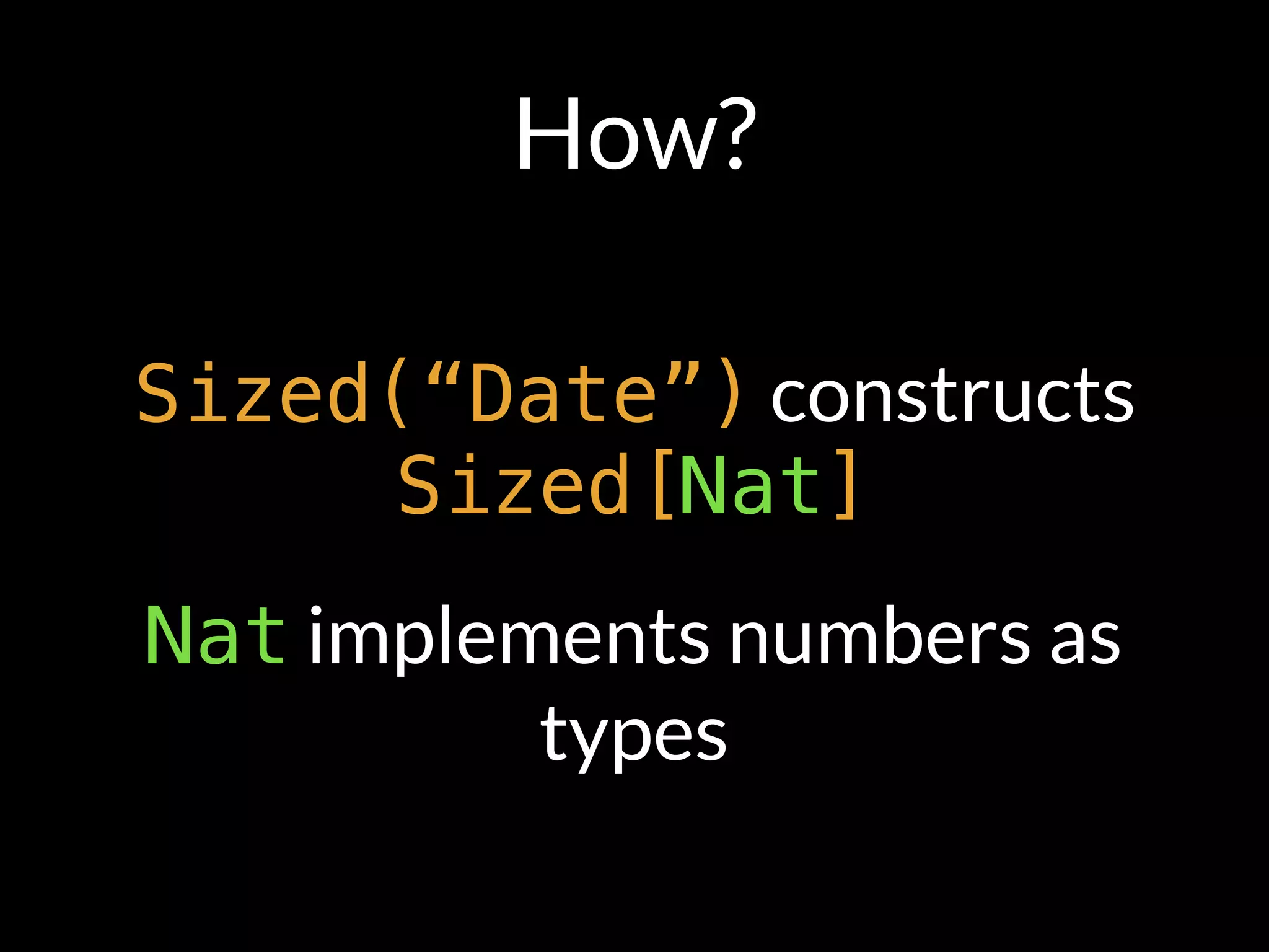 How?
Sized(“Date”) constructs
Sized[Nat]
Nat implements numbers as
types
 