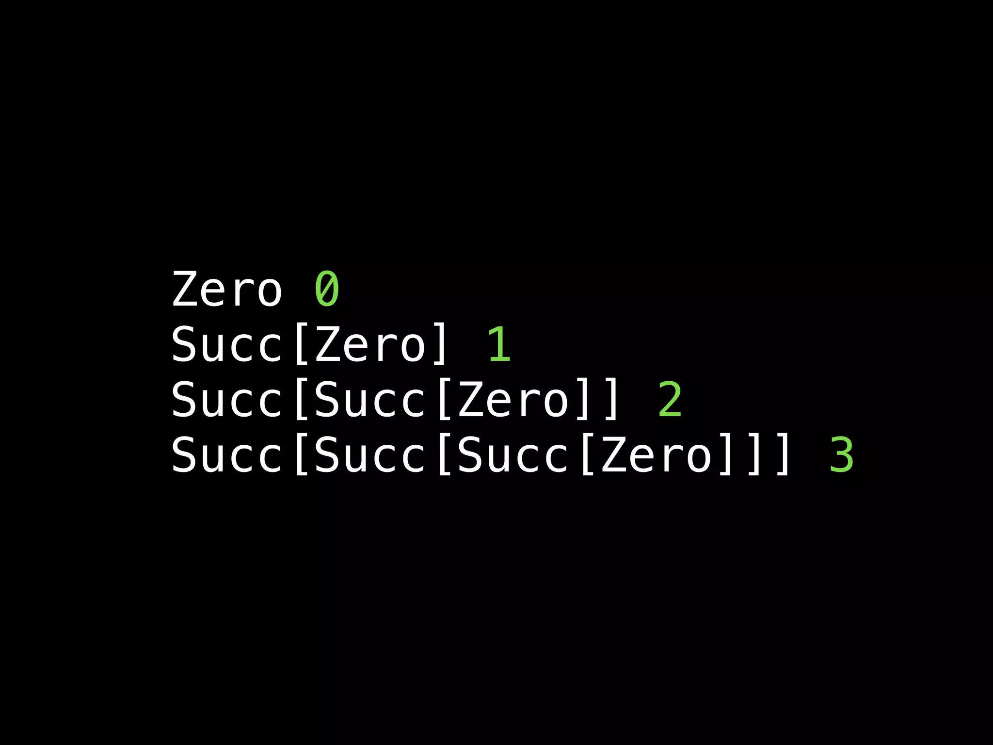 Zero 0
Succ[Zero] 1
Succ[Succ[Zero]] 2
Succ[Succ[Succ[Zero]]] 3
 