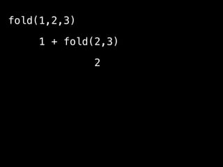 def fold(vs: List[Int]): Int =
vs match {
case Nil => 0
case v :: rest => v + fold(rest)
}
fold(List(1,2,3)) 
// 6
 