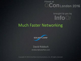 Copyright © 2016 Solarflare Communications, Inc. All rights reserved.
Much Faster Networking
David Riddoch
driddoch@solarflare.com
 