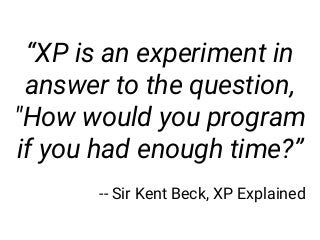 “XP is an experiment in
answer to the question,
"How would you program
if you had enough time?”
-- Sir Kent Beck, XP Explained
 