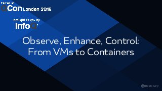 Observe, Enhance, Control:
From VMs to Containers
 