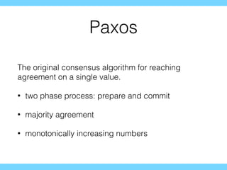 Paxos
The original consensus algorithm for reaching
agreement on a single value.
• two phase process: prepare and commit
• majority agreement
• monotonically increasing numbers
 