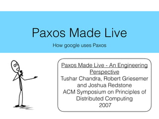 Paxos Made Live
How google uses Paxos
Paxos Made Live - An Engineering
Perspective
Tushar Chandra, Robert Griesemer
and Joshua Redstone
ACM Symposium on Principles of
Distributed Computing
2007
 