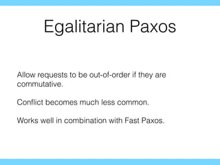 Egalitarian Paxos
Allow requests to be out-of-order if they are
commutative.
Conﬂict becomes much less common.
Works well in combination with Fast Paxos.
 
