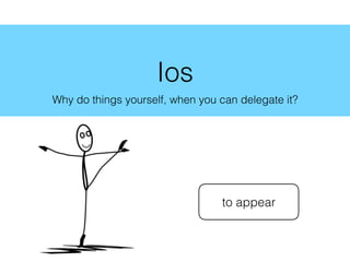 Ios
Why do things yourself, when you can delegate it?
to appear
 