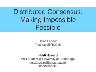Distributed Consensus:
Making Impossible
Possible
QCon London
Tuesday 29/3/2016
Heidi Howard
PhD Student @ University of Cambridge
heidi.howard@cl.cam.ac.uk
@heidiann360
 
