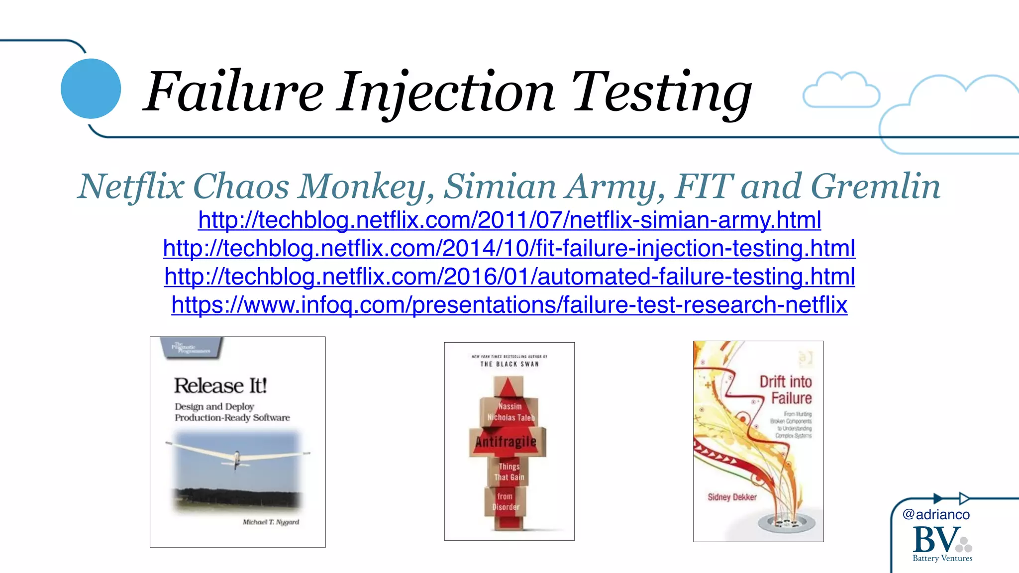 @adrianco
Failure Injection Testing
Netflix Chaos Monkey, Simian Army, FIT and Gremlin
http://techblog.netflix.com/2011/07/netflix-simian-army.html
http://techblog.netflix.com/2014/10/fit-failure-injection-testing.html
http://techblog.netflix.com/2016/01/automated-failure-testing.html
https://www.infoq.com/presentations/failure-test-research-netflix
 