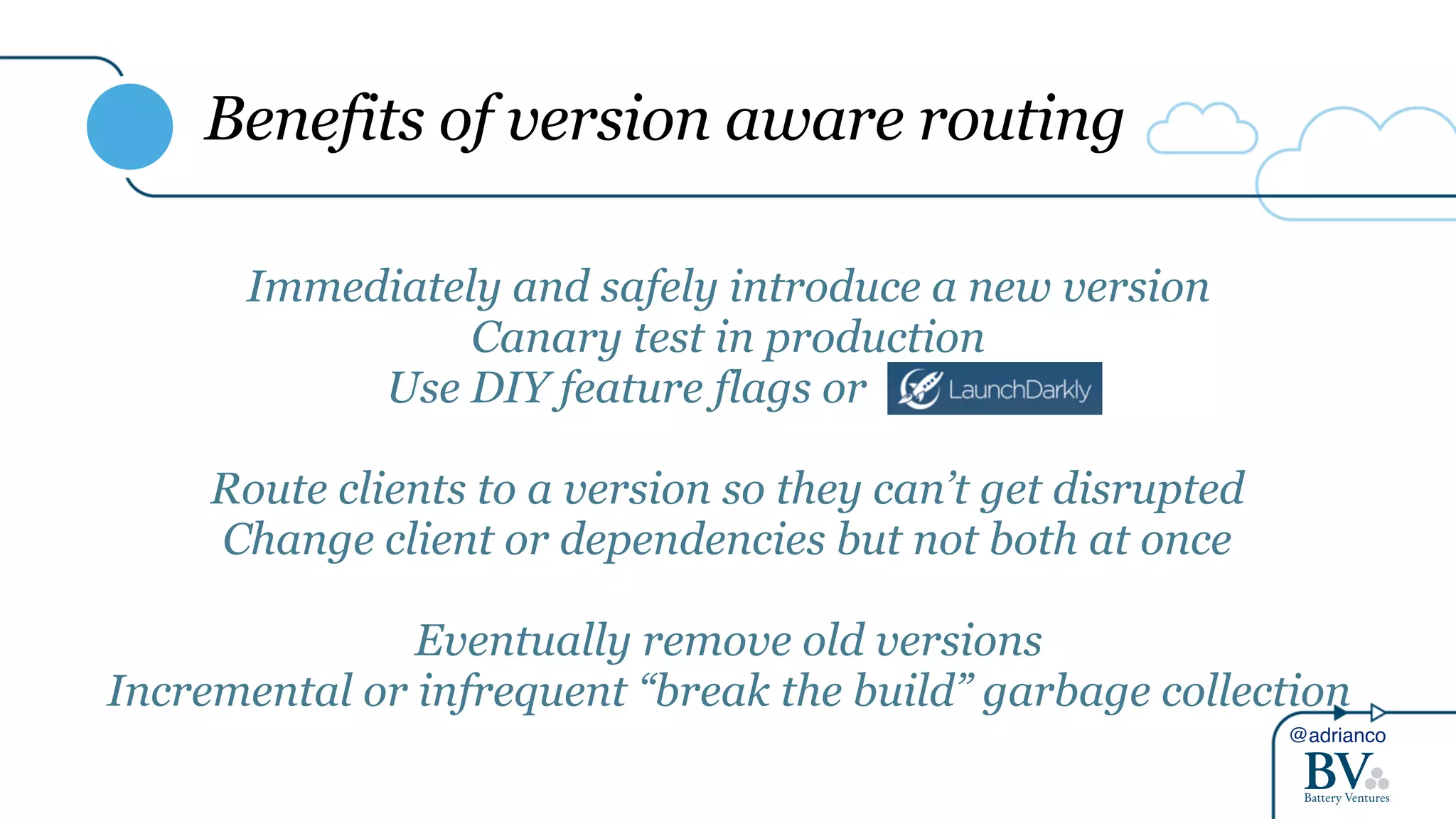 @adrianco
Benefits of version aware routing
Immediately and safely introduce a new version
Canary test in production
Use DIY feature flags or .
Route clients to a version so they can’t get disrupted
Change client or dependencies but not both at once
Eventually remove old versions
Incremental or infrequent “break the build” garbage collection
 