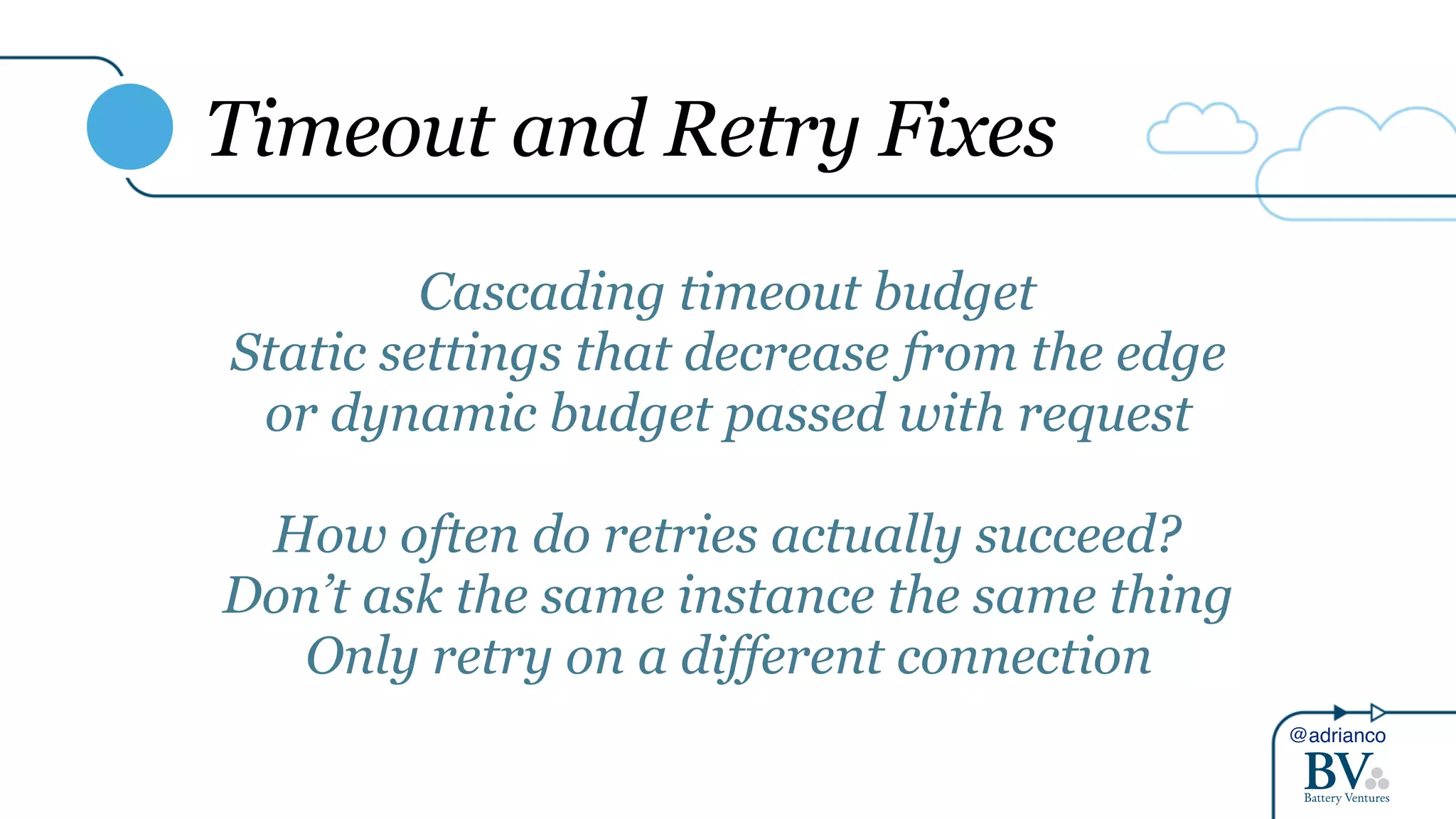 @adrianco
Timeout and Retry Fixes
Cascading timeout budget
Static settings that decrease from the edge
or dynamic budget passed with request
How often do retries actually succeed?
Don’t ask the same instance the same thing
Only retry on a different connection
 