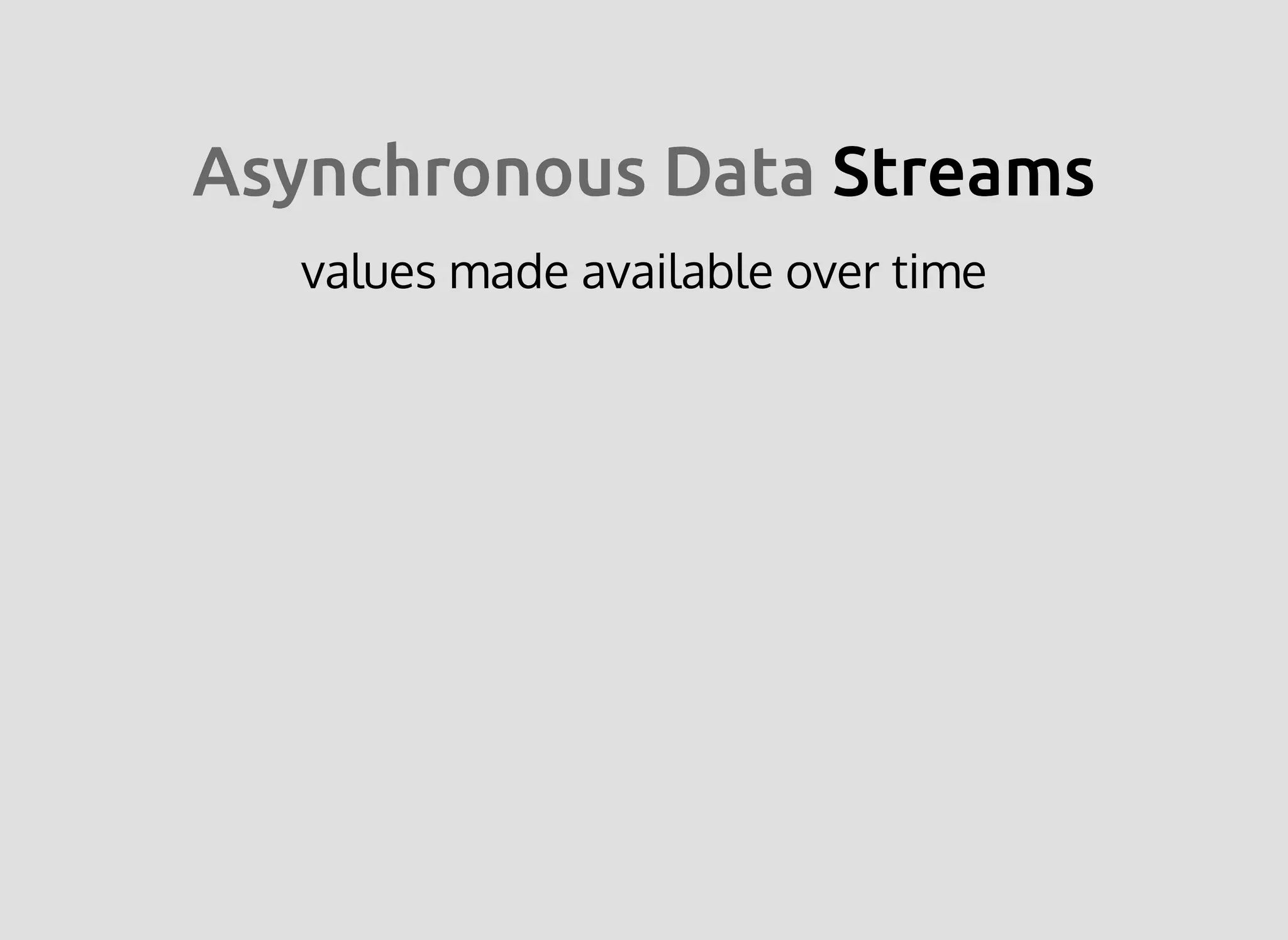Asynchronous DataAsynchronous Data StreamsStreams
values made available over time
 