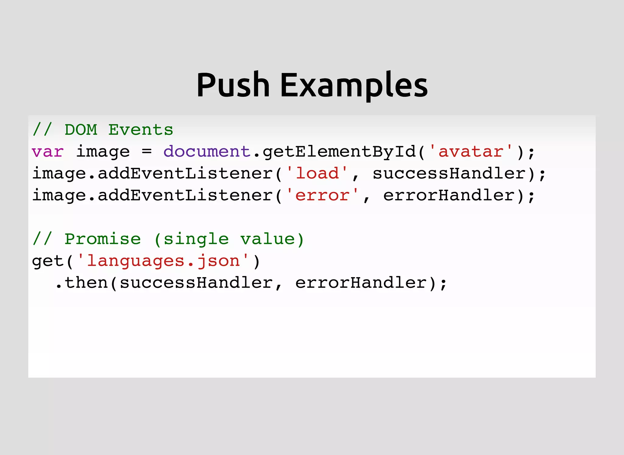 Push ExamplesPush Examples
// DOM Events
var image = document.getElementById('avatar');
image.addEventListener('load', successHandler);
image.addEventListener('error', errorHandler);
// Promise (single value)
get('languages.json')
.then(successHandler, errorHandler);
 