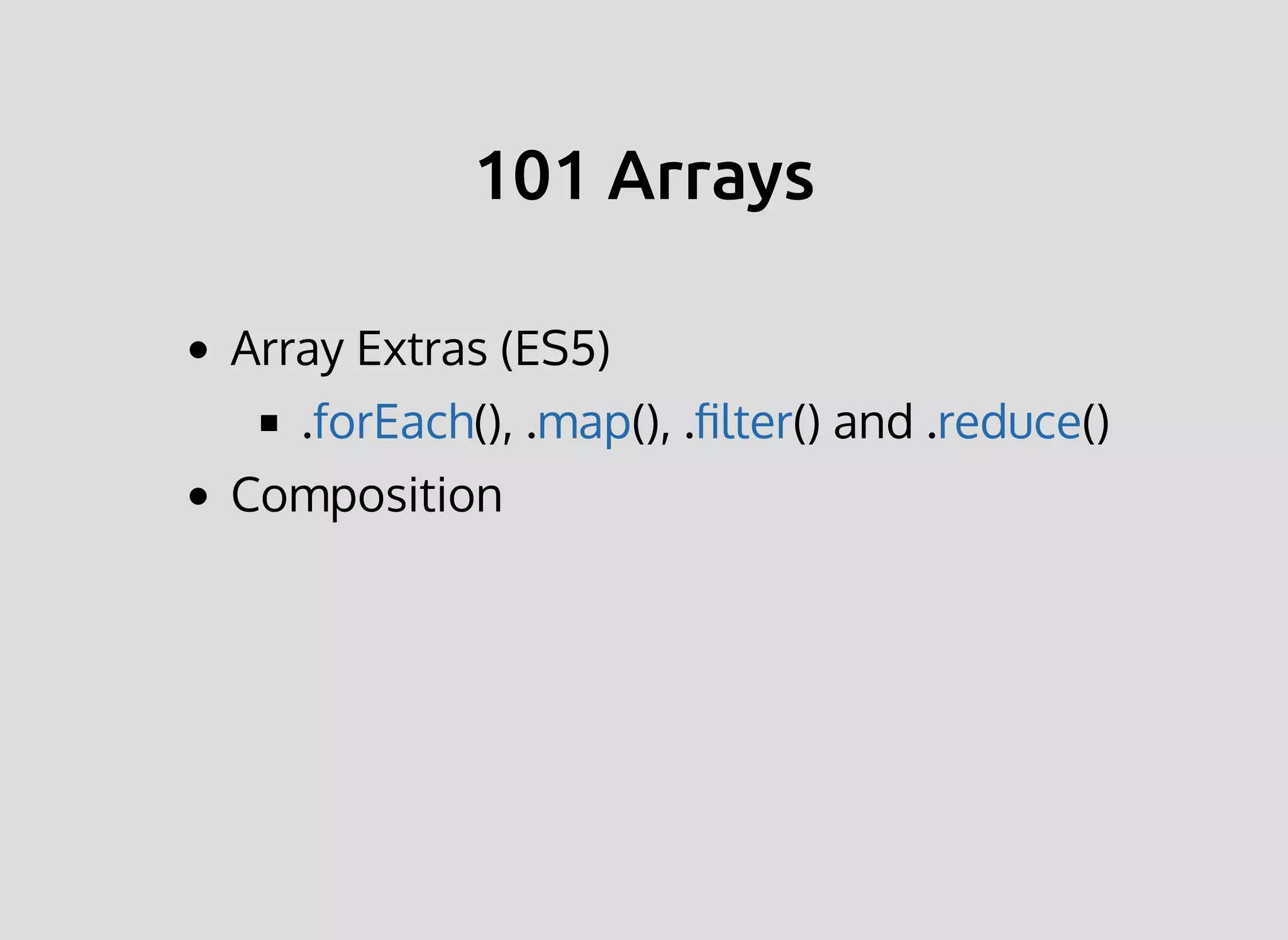 101 Arrays101 Arrays
Array Extras (ES5)
. (), . (), . () and . ()forEach map ﬁlter reduce
Composition
 