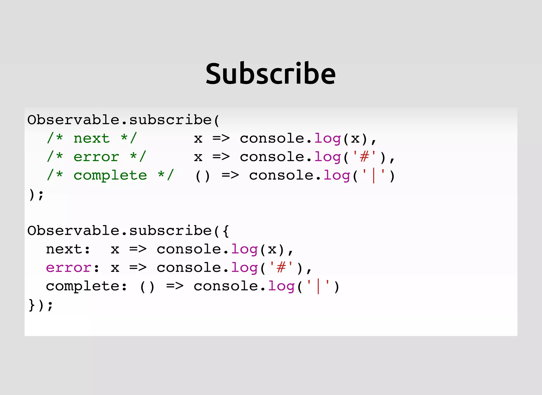 SubscribeSubscribe
Observable.subscribe(
/* next */ x => console.log(x),
/* error */ x => console.log('#'),
/* complete */ () => console.log('|')
);
Observable.subscribe({
next: x => console.log(x),
error: x => console.log('#'),
complete: () => console.log('|')
});
 
