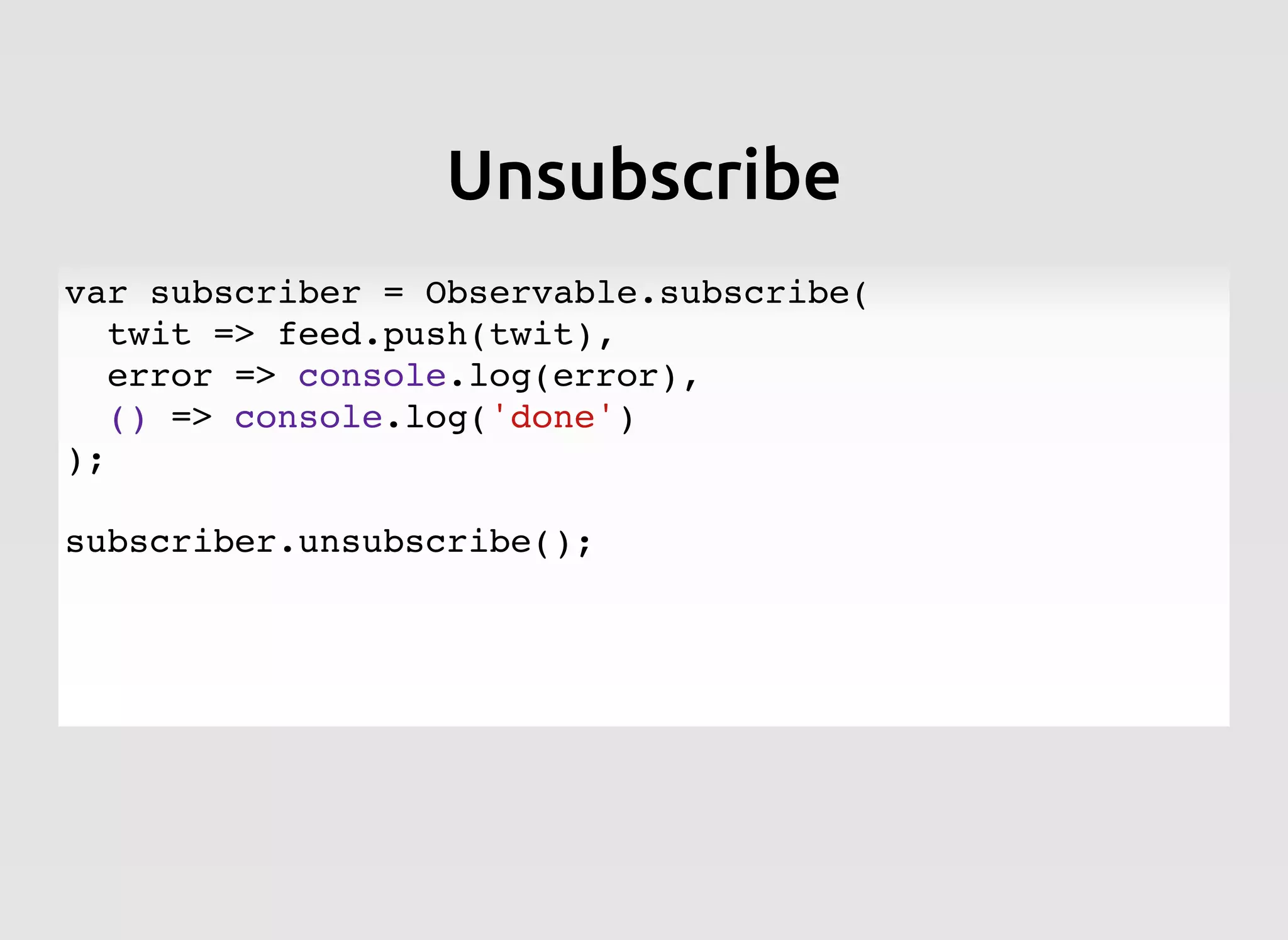 UnsubscribeUnsubscribe
var subscriber = Observable.subscribe(
twit => feed.push(twit),
error => console.log(error),
() => console.log('done')
);
subscriber.unsubscribe();
 