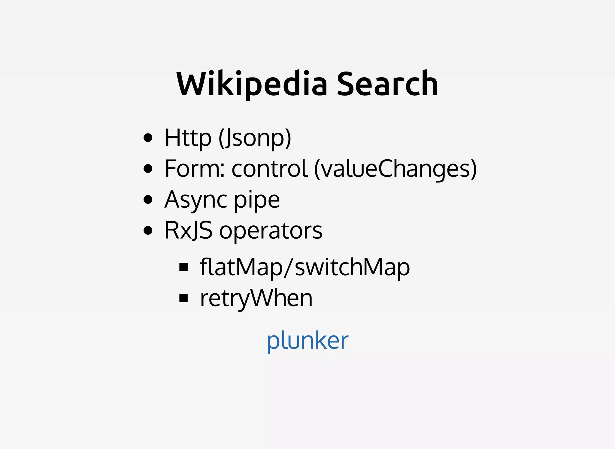 Wikipedia SearchWikipedia Search
Http (Jsonp)
Form: control (valueChanges)
Async pipe
RxJS operators
ﬂatMap/switchMap
retryWhen
plunker
 